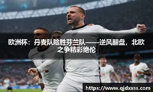欧洲杯：丹麦队险胜芬兰队——逆风翻盘，北欧之争精彩绝伦