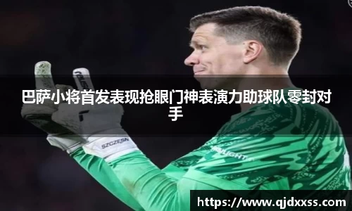 巴萨小将首发表现抢眼门神表演力助球队零封对手