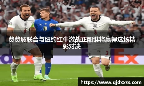 费费城联合与纽约红牛激战正酣谁将赢得这场精彩对决