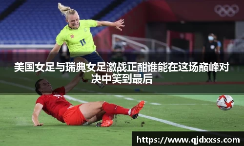 美国女足与瑞典女足激战正酣谁能在这场巅峰对决中笑到最后