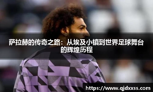萨拉赫的传奇之路：从埃及小镇到世界足球舞台的辉煌历程