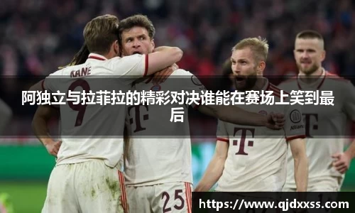 阿独立与拉菲拉的精彩对决谁能在赛场上笑到最后