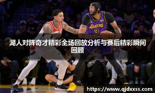 湖人对阵奇才精彩全场回放分析与赛后精彩瞬间回顾